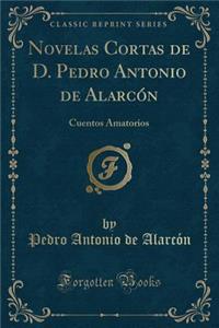 Novelas Cortas de D. Pedro Antonio de Alarcï¿½n: Cuentos Amatorios (Classic Reprint)