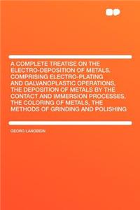 A Complete Treatise on the Electro-Deposition of Metals. Comprising Electro-Plating and Galvanoplastic Operations, the Deposition of Metals by the C