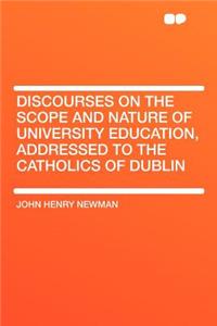 Discourses on the Scope and Nature of University Education, Addressed to the Catholics of Dublin