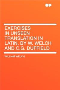 Exercises in Unseen Translation in Latin. by W. Welch and C.G. Duffield