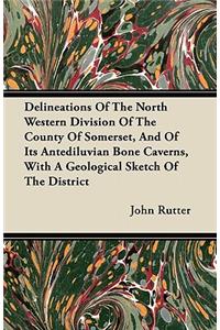 Delineations Of The North Western Division Of The County Of Somerset, And Of Its Antediluvian Bone Caverns, With A Geological Sketch Of The District