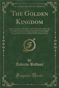 The Golden Kingdom: Being an Account of the Quest for the Same as Described in the Remarkable Narrative of Doctor Henry Mortimer, Contained in the Manuscript Found Within the Boards of a Boer Bible During the Late War, and Edited with a Prefatory N