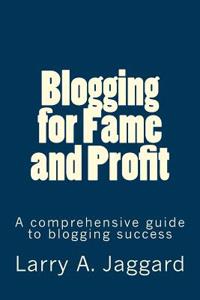 Blogging for Fame and Profit: A Comprehensive Guide to Blogging Success
