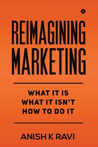Reimagining Marketing: What it is What it isn't How to do it