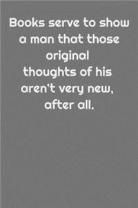 Books serve to show a man that those original thoughts of his aren't very new, after all.