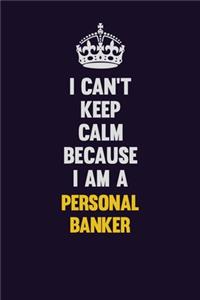 I can't Keep Calm Because I Am A Personal Banker