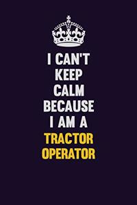 I Can't Keep Calm Because I Am A Tractor Operator