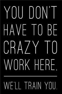 You Don't Have to Be Crazy to Work Here, We'll Train You.