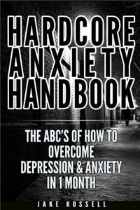 The Hardcore Anxiety Handbook: The ABCs of How To Overcome Depression & Anxiety in 1 Month