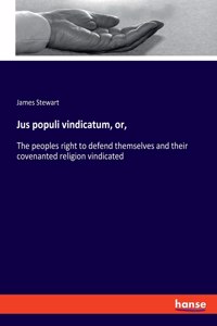 Jus populi vindicatum, or,: The peoples right to defend themselves and their covenanted religion vindicated