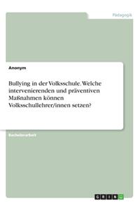 Bullying in der Volksschule. Welche intervenierenden und präventiven Maßnahmen können Volksschullehrer/innen setzen?
