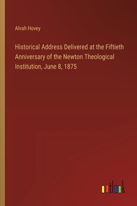 Historical Address Delivered at the Fiftieth Anniversary of the Newton Theological Institution, June 8, 1875