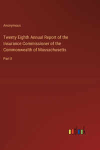 Twenty Eighth Annual Report of the Insurance Commissioner of the Commonwealth of Massachusetts