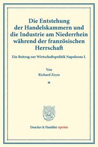 Die Entstehung Der Handelskammern Und Die Industrie Am Niederrhein Wahrend Der Franzosischen Herrschaft