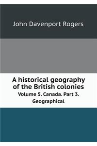 A historical geography of the British colonies Volume 5. Canada. Part 3. Geographical