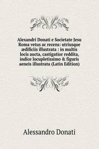 Alexandri Donati e Societate Jesu Roma vetus ac recens: utriusque aedificiis illustrata : in multis locis aucta, castigatior reddita, indice locupletissimo & figuris aeneis illustrata (Latin Edition)