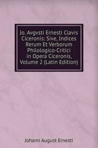 Jo. Avgvsti Ernesti Clavis Ciceronis: Sive, Indices Rerum Et Verborum Philologico-Critici in Opera Ciceronis, Volume 2 (Latin Edition)