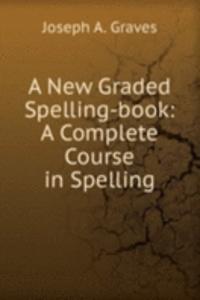 New Graded Spelling-book: A Complete Course in Spelling