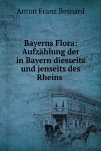 Bayerns Flora: Aufzahlung Der in Bayern Diesseits Und Jenseits Des Rheins Wildwachsenden Phanerogamischen Pflanzen, Mit Angabe Ihrer Standorte, . Und Der Naturlichen Familien (German Edition)