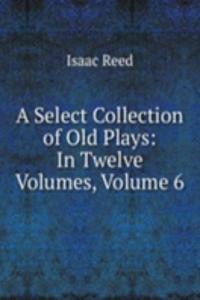 Select Collection of Old Plays: In Twelve Volumes, Volume 6