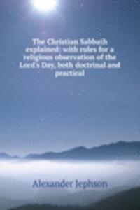 Christian Sabbath explained: with rules for a religious observation of the Lord's Day, both doctrinal and practical