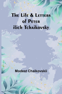 Life & Letters of Peter Ilich Tchaikovsky