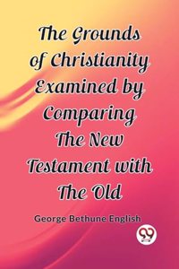 Grounds of Christianity Examined by Comparing The New Testament with the Old