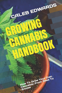 Growing Cannabis Handbook: How To Grow Your Own Cannabis: From Seed To Smoke