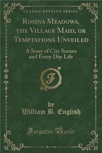 Rosina Meadows, the Village Maid, or Temptations Unveiled: A Story of City Scenes and Every Day Life (Classic Reprint)