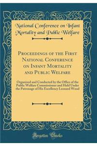 Proceedings of the First National Conference on Infant Mortality and Public Welfare: Organized and Conducted by the Office of the Public Welfare Commissioner and Held Under the Patronage of His Excellency Leonard Wood (Classic Reprint)