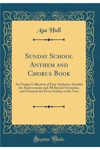 Sunday School Anthem and Chorus Book: An Unique Collection of Easy Anthems, Suitable for Anniversaries and All Special Occasions, and Choruses for Every Sunday in the Year (Classic Reprint)