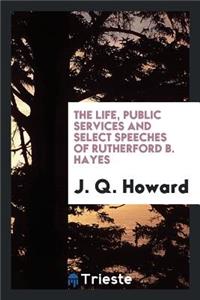 The Life, Public Services and Select Speeches of Rutherford B. Hayes