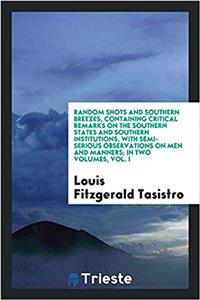 Random Shots and Southern Breezes, Containing Critical Remarks on the Southern States and Southern Institutions, with Semi-Serious Observations on Men and Manners; In Two Volumes, Vol. I