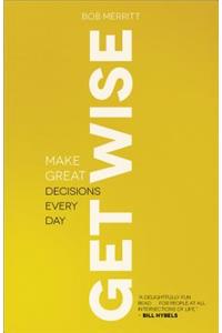 Get Wise – Make Great Decisions Every Day: Make Great Decisions Every Day