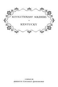 Revolutionary Soldiers in Kentucky. A Roll of the Officers of Virginia LIne Who Received Land Bounties; A Roll of Hte Revolutionary Pensioners in Kentucky; A List of the Illinois Regiment Who Served Under George Rogers Clark in the Northwest Campai
