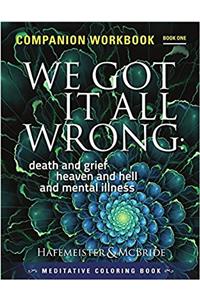 We Got It All Wrong: death and grief, heaven and hell and mental illness: Companion Workbook