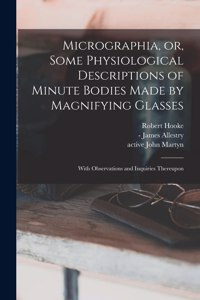 Micrographia, or, Some Physiological Descriptions of Minute Bodies Made by Magnifying Glasses