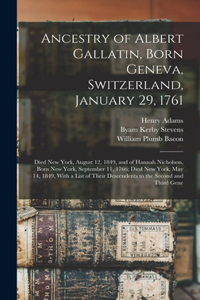 Ancestry of Albert Gallatin, Born Geneva, Switzerland, January 29, 1761; Died New York, August 12, 1849, and of Hannah Nicholson, Born New York, September 11, 1766; Died New York, May 14, 1849, With a List of Their Descendents to the Second and Thi