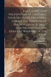 Causes and Prevention of Deafness. Four Lectures Delivered Under the Auspices of the National Bureau for Promoting the General Welfare of the Deaf