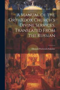 Manual of the OrthXdox Church's Divine Services. Translated From the Russian