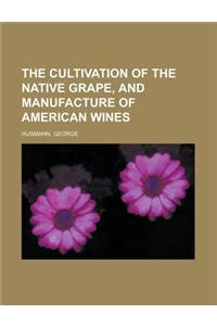 The Cultivation of the Native Grape, and Manufacture of American Wines