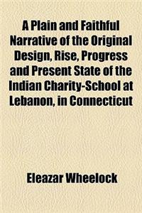 A Plain and Faithful Narrative of the Original Design, Rise, Progress and Present State of the Indian Charity-School at Lebanon, in Connecticut