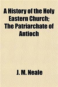 A History of the Holy Eastern Church; The Patriarchate of Antioch