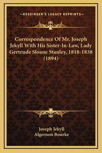 Correspondence of Mr. Joseph Jekyll with His Sister-In-Law, Lady Gertrude Sloane Stanley, 1818-1838 (1894)