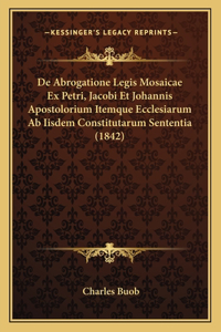 De Abrogatione Legis Mosaicae Ex Petri, Jacobi Et Johannis Apostolorium Itemque Ecclesiarum Ab Iisdem Constitutarum Sententia (1842)