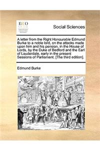 A Letter from the Right Honourable Edmund Burke to a Noble Lord, on the Attacks Made Upon Him and His Pension, in the House of Lords, by the Duke of Bedford and the Earl of Lauderdale, Early in the Present Sessions of Parliament. [The Third Edition