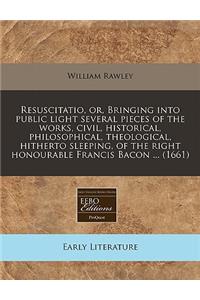 Resuscitatio, Or, Bringing Into Public Light Several Pieces of the Works, Civil, Historical, Philosophical, Theological, Hitherto Sleeping, of the Right Honourable Francis Bacon ... (1661)