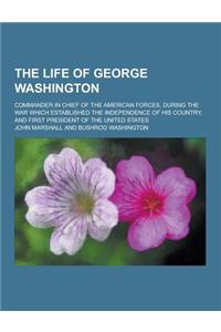 The Life of George Washington; Commander in Chief of the American Forces, During the War Which Established the Independence of His Country, and First
