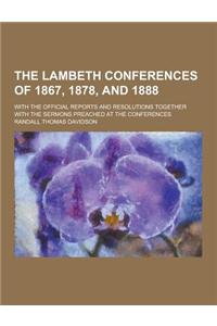 The Lambeth Conferences of 1867, 1878, and 1888; With the Official Reports and Resolutions Together with the Sermons Preached at the Conferences