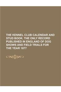 The Kennel Club Calendar and Stud Book. the Only Record Published in England of Dog Shows and Field Trials for the Year 1877